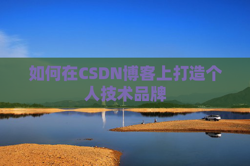 如何在CSDN博客上打造个人技术品牌 如何在CSDN博客上打造个人技术品牌
